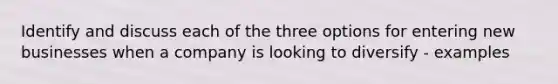 Identify and discuss each of the three options for entering new businesses when a company is looking to diversify - examples