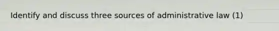 Identify and discuss three sources of administrative law (1)