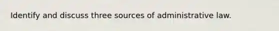 Identify and discuss three sources of administrative law.