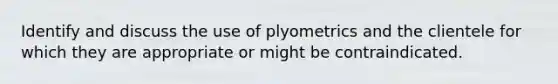 Identify and discuss the use of plyometrics and the clientele for which they are appropriate or might be contraindicated.