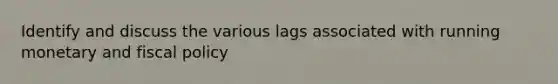 Identify and discuss the various lags associated with running monetary and fiscal policy