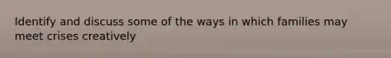 Identify and discuss some of the ways in which families may meet crises creatively