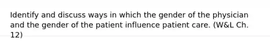 Identify and discuss ways in which the gender of the physician and the gender of the patient influence patient care. (W&L Ch. 12)