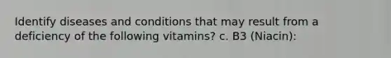 Identify diseases and conditions that may result from a deficiency of the following vitamins? c. B3 (Niacin):