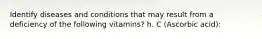 Identify diseases and conditions that may result from a deficiency of the following vitamins? h. C (Ascorbic acid):