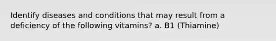 Identify diseases and conditions that may result from a deficiency of the following vitamins? a. B1 (Thiamine)