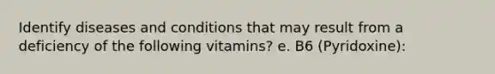 Identify diseases and conditions that may result from a deficiency of the following vitamins? e. B6 (Pyridoxine):