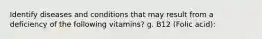 Identify diseases and conditions that may result from a deficiency of the following vitamins? g. B12 (Folic acid):