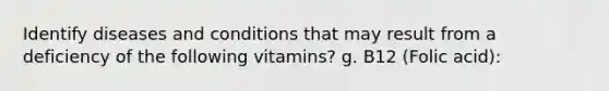 Identify diseases and conditions that may result from a deficiency of the following vitamins? g. B12 (Folic acid):