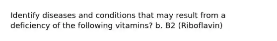 Identify diseases and conditions that may result from a deficiency of the following vitamins? b. B2 (Riboflavin)