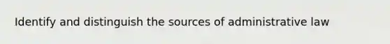 Identify and distinguish the sources of administrative law