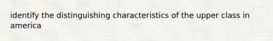 identify the distinguishing characteristics of the upper class in america