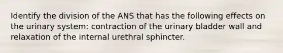 Identify the division of the ANS that has the following effects on the urinary system: contraction of the <a href='https://www.questionai.com/knowledge/kb9SdfFdD9-urinary-bladder' class='anchor-knowledge'>urinary bladder</a> wall and relaxation of the internal urethral sphincter.