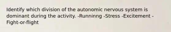 Identify which division of the autonomic nervous system is dominant during the activity. -Runninng -Stress -Excitement -Fight-or-flight