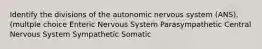 Identify the divisions of the autonomic nervous system (ANS). (multple choice Enteric Nervous System Parasympathetic Central Nervous System Sympathetic Somatic