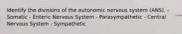 Identify the divisions of the autonomic nervous system (ANS). - Somatic - Enteric Nervous System - Parasympathetic - Central Nervous System - Sympathetic