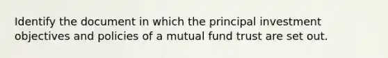 Identify the document in which the principal investment objectives and policies of a mutual fund trust are set out.