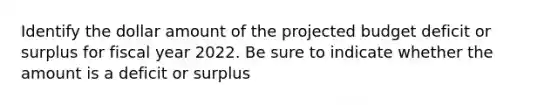 Identify the dollar amount of the projected budget deficit or surplus for fiscal year 2022. Be sure to indicate whether the amount is a deficit or surplus