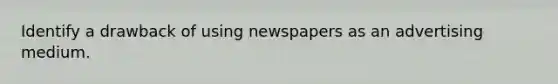 Identify a drawback of using newspapers as an advertising medium.