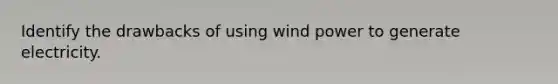 Identify the drawbacks of using wind power to generate electricity.