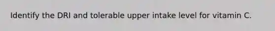Identify the DRI and tolerable upper intake level for vitamin C.