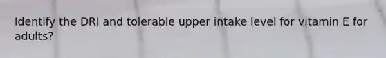 Identify the DRI and tolerable upper intake level for vitamin E for adults?