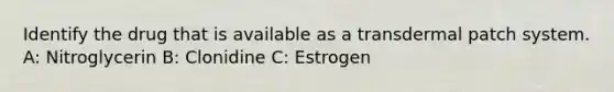 Identify the drug that is available as a transdermal patch system. A: Nitroglycerin B: Clonidine C: Estrogen