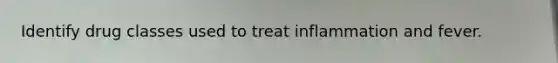 Identify drug classes used to treat inflammation and fever.