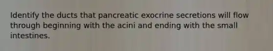 Identify the ducts that pancreatic exocrine secretions will flow through beginning with the acini and ending with the small intestines.