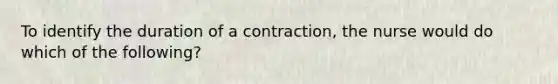 To identify the duration of a​ contraction, the nurse would do which of the​ following?