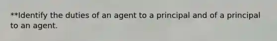 **Identify the duties of an agent to a principal and of a principal to an agent.