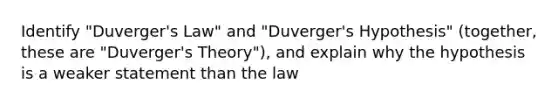 Identify "Duverger's Law" and "Duverger's Hypothesis" (together, these are "Duverger's Theory"), and explain why the hypothesis is a weaker statement than the law