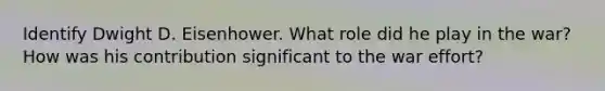 Identify Dwight D. Eisenhower. What role did he play in the war? How was his contribution significant to the war effort?