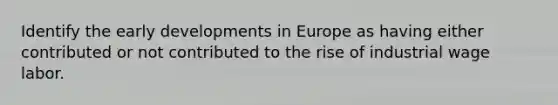 Identify the early developments in Europe as having either contributed or not contributed to the rise of industrial wage labor.