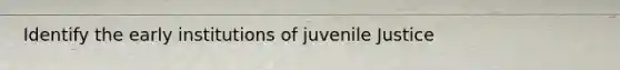 Identify the early institutions of juvenile Justice