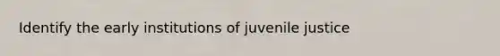 Identify the early institutions of juvenile justice