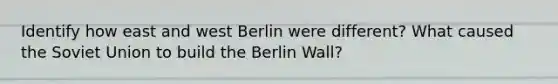 Identify how east and west Berlin were different? What caused the Soviet Union to build the Berlin Wall?