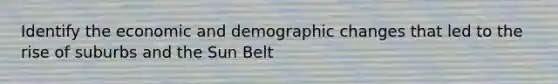 Identify the economic and demographic changes that led to the rise of suburbs and the Sun Belt