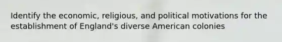 Identify the economic, religious, and political motivations for the establishment of England's diverse American colonies