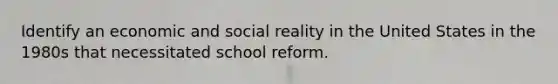 Identify an economic and social reality in the United States in the 1980s that necessitated school reform.