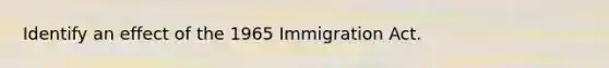 Identify an effect of the 1965 Immigration Act.