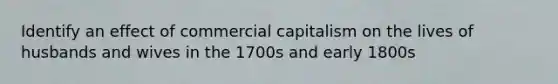 Identify an effect of commercial capitalism on the lives of husbands and wives in the 1700s and early 1800s