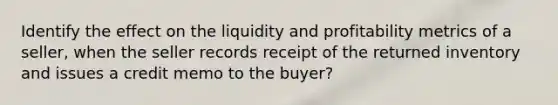 Identify the effect on the liquidity and profitability metrics of a seller, when the seller records receipt of the returned inventory and issues a credit memo to the buyer?