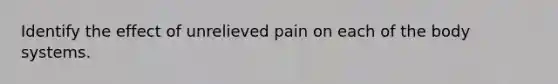 Identify the effect of unrelieved pain on each of the body systems.