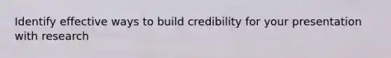 Identify effective ways to build credibility for your presentation with research