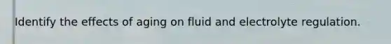 Identify the effects of aging on fluid and electrolyte regulation.