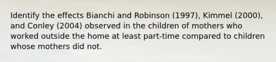 Identify the effects Bianchi and Robinson (1997), Kimmel (2000), and Conley (2004) observed in the children of mothers who worked outside the home at least part-time compared to children whose mothers did not.