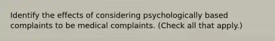 Identify the effects of considering psychologically based complaints to be medical complaints. (Check all that apply.)