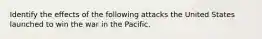 Identify the effects of the following attacks the United States launched to win the war in the Pacific.