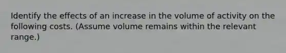 Identify the effects of an increase in the volume of activity on the following costs. (Assume volume remains within the relevant range.)